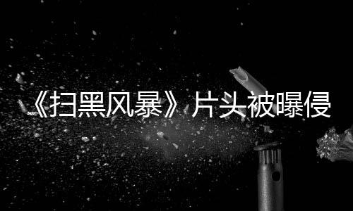 暴被曝怎么黑风回事片头锅 究竟是扫谁的侵权
