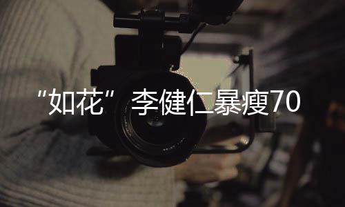 如仁暴复希花拍电影0斤 积极康瘦7望再李健