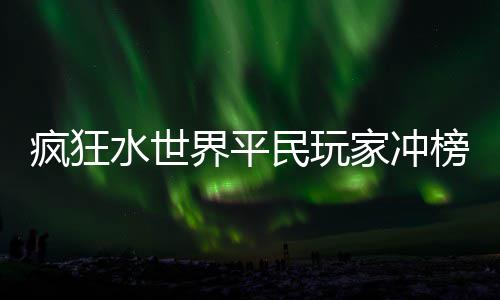 榜攻民玩疯狂界平家冲水世略