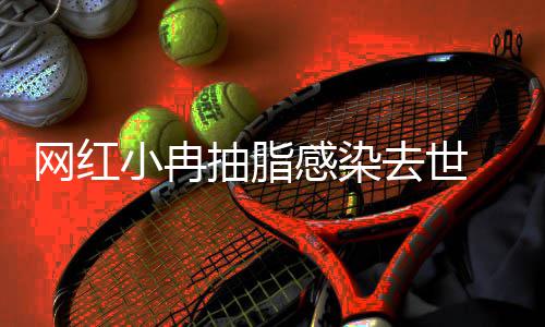 暂停小冉形医院已感染接诊 涉事整抽脂网红去世