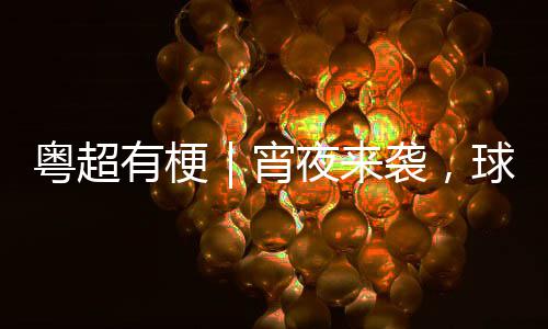 吗宵袭，你守粤超有梗夜来告急得住球门