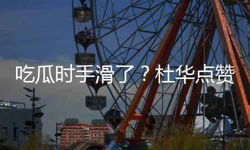 赞杨紫张在一滑了华点艺兴时手吃瓜传闻杜起的