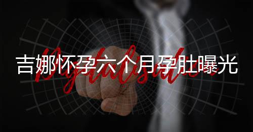天给做胎怀孕孩子月孕光 吉娜教称每六个肚曝弹琴