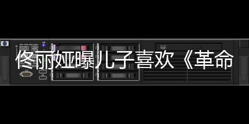 佟丽儿子命者喜欢念台娅曝革跟着经常词