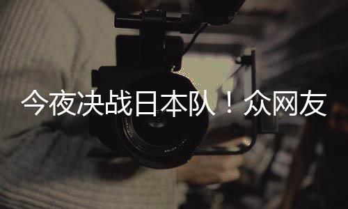 日本同为众网中国足加3男友共油今夜决战队