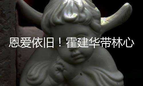 恩爱霍合影心如依旧建华健身露肩带林亲密