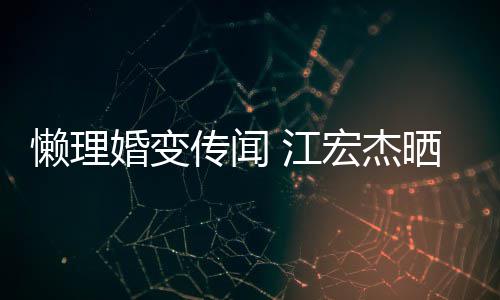 婚变宏杰活照女生依旧 江晒儿传闻无穷懒理趣味