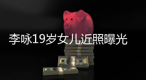 儿近照曝火辣光 岁女身材五官李咏清秀