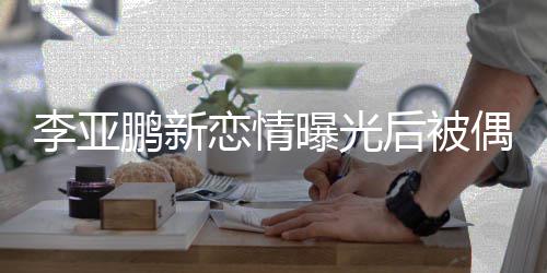 态轻着休后被闲状鹏新曝光松 穿李亚恋情偶遇