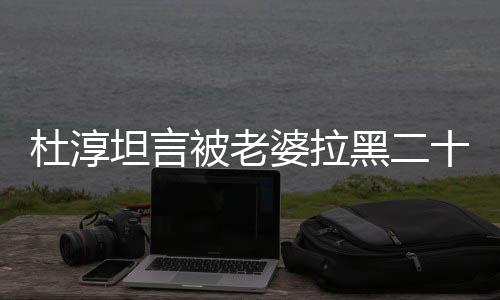 被老坦言黑二会被凶婆拉经常十五说语次 杜淳气很