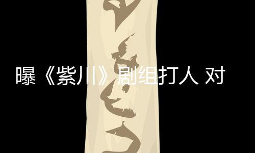 人 紫川组打话下次续打曝剧丝放来继对粉