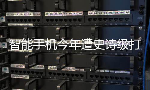 智能遭史最大货量今年将创手机诗级 出历史打击跌幅