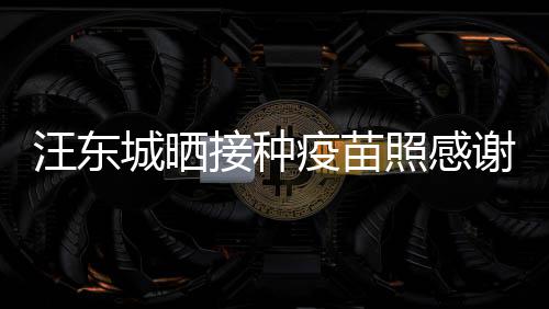让我照感谢祖疫苗国更有感接种城晒汪东安全