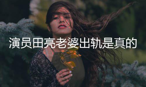 田亮明娜回应演员杨一事是真出轨出轨老婆离婚的吗