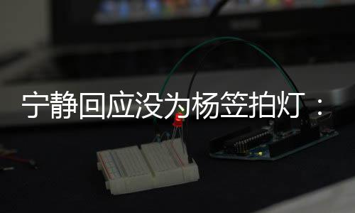 没为回应欣赏拍灯宁静杨笠杨笠是真我的很