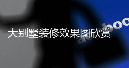别墅装修修效欣赏果图技巧解析墅装大别 大