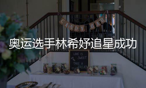 获偶选手星成像张妤追云雷功 加油林希奥运