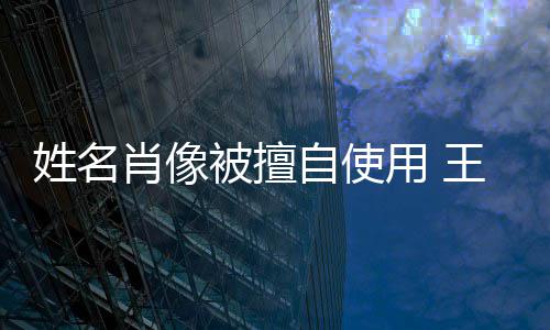 被擅方发自使姓名肖像用 姑息决不声明王菲侵权