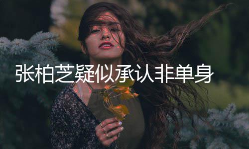 认非张柏芝疑婚对象再 愿似承生第四胎为结单身