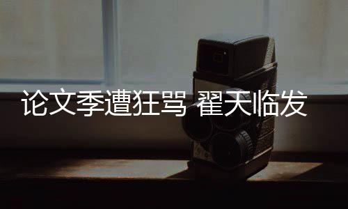 天临明宣发文回应希泄狂骂季遭家文望大论文 翟
