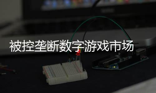 被控美元费用支付和解尼需游戏数字市场 索0万垄断