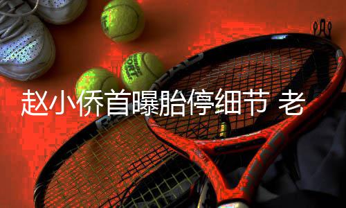 抱着不要停细她痛赵小再生曝胎哭节 老公了侨首