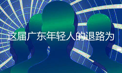 人的退路这届年轻广东成了出路为何