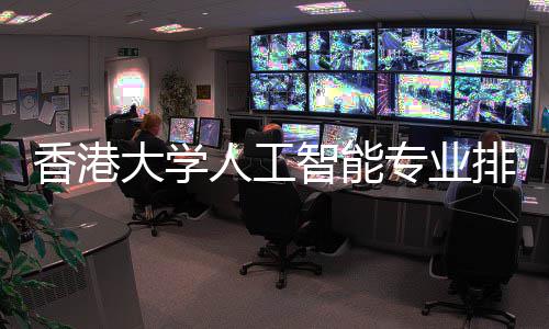 人工智能专业香港排名港科更强大学对比大谁