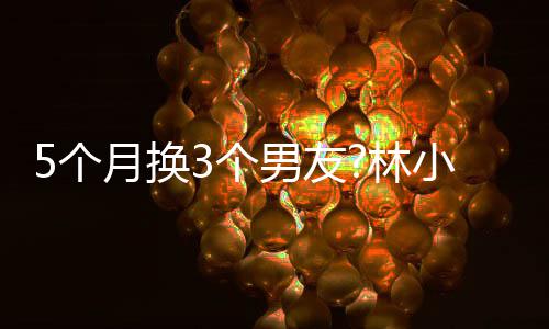 被扒小宅新恋男友男方月换疑有5个3个身份林情